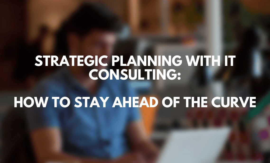 Strategic Planning with IT Consulting: How to Stay Ahead of the Curve